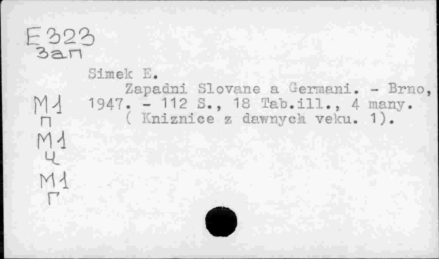 ﻿Simek I.
Zapadni SI о vane a 'dermani. |V|y[	1947. - 112 S., 18 Tab. ill., 4
□	( Knizniee z dawnych veku.
M4
Ml
- Brno many.
1).